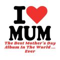 I Love Mum: The Best Mother's Day Album in the World ...Ever!
