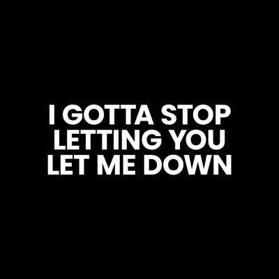 I Gotta Stop Letting You Let Me Down